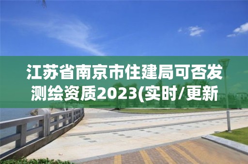 江苏省南京市住建局可否发测绘资质2023(实时/更新中)