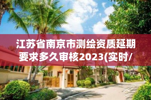 江苏省南京市测绘资质延期要求多久审核2023(实时/更新中)