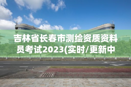 吉林省长春市测绘资质资料员考试2023(实时/更新中)