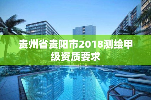 贵州省贵阳市2018测绘甲级资质要求