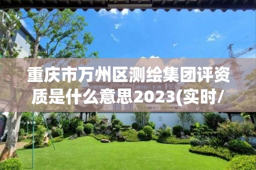 重庆市万州区测绘集团评资质是什么意思2023(实时/更新中)