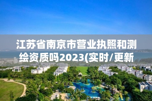 江苏省南京市营业执照和测绘资质吗2023(实时/更新中)