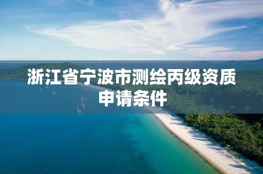 浙江省宁波市测绘丙级资质申请条件