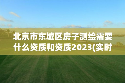 北京市东城区房子测绘需要什么资质和资质2023(实时/更新中)