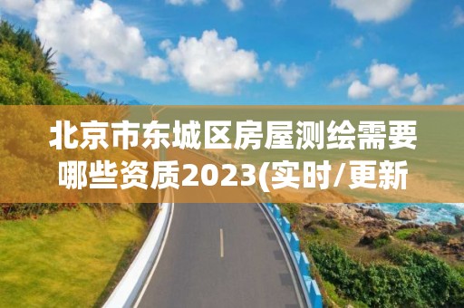 北京市东城区房屋测绘需要哪些资质2023(实时/更新中)