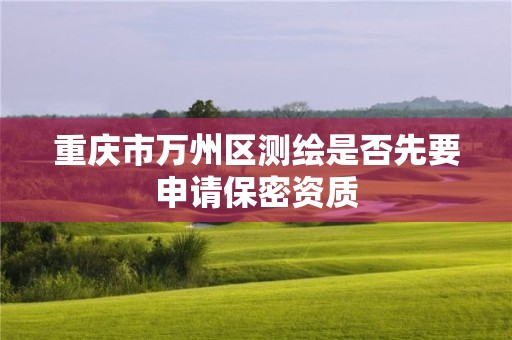 重庆市万州区测绘是否先要申请保密资质