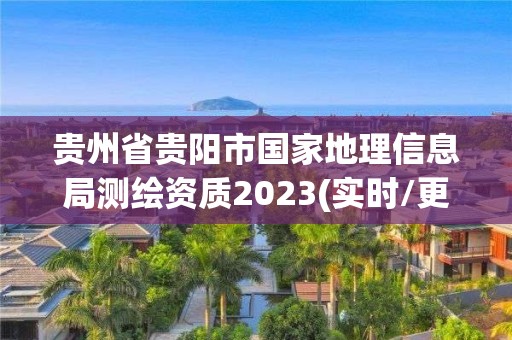 贵州省贵阳市国家地理信息局测绘资质2023(实时/更新中)