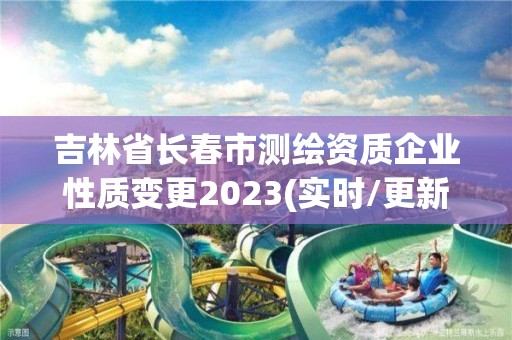 吉林省长春市测绘资质企业性质变更2023(实时/更新中)