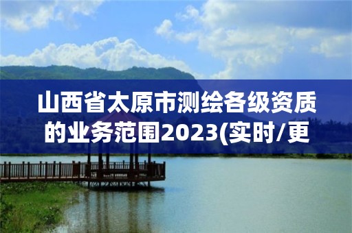 山西省太原市测绘各级资质的业务范围2023(实时/更新中)