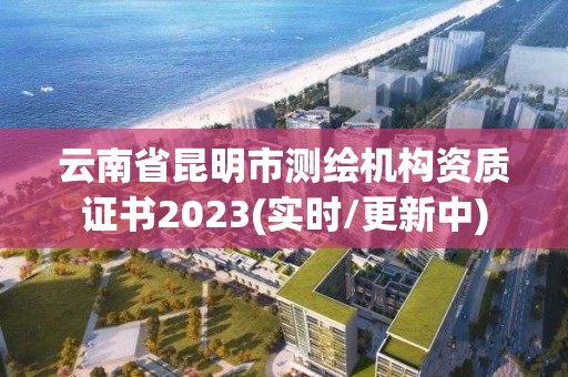 云南省昆明市测绘机构资质证书2023(实时/更新中)