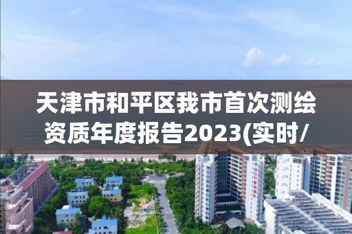 天津市和平区我市首次测绘资质年度报告2023(实时/更新中)