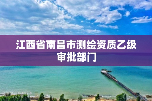 江西省南昌市测绘资质乙级审批部门