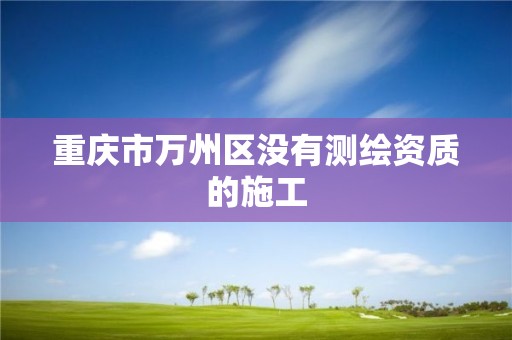 重庆市万州区没有测绘资质的施工