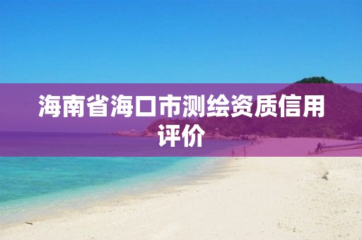 海南省海口市测绘资质信用评价