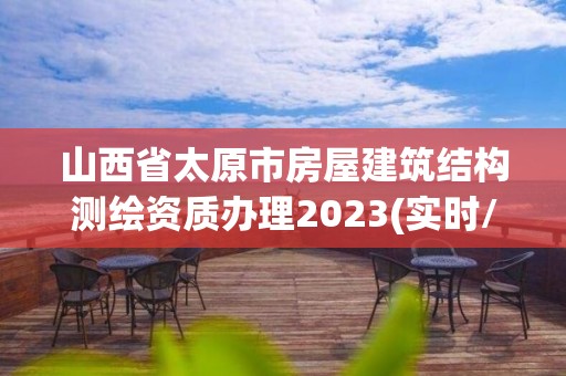 山西省太原市房屋建筑结构测绘资质办理2023(实时/更新中)