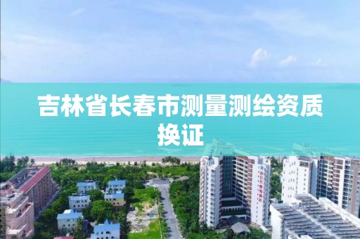 吉林省长春市测量测绘资质换证