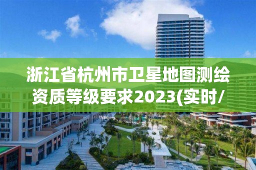 浙江省杭州市卫星地图测绘资质等级要求2023(实时/更新中)