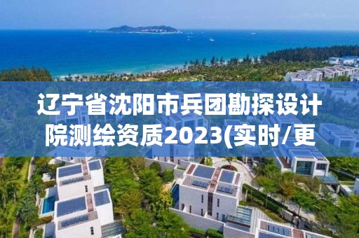 辽宁省沈阳市兵团勘探设计院测绘资质2023(实时/更新中)