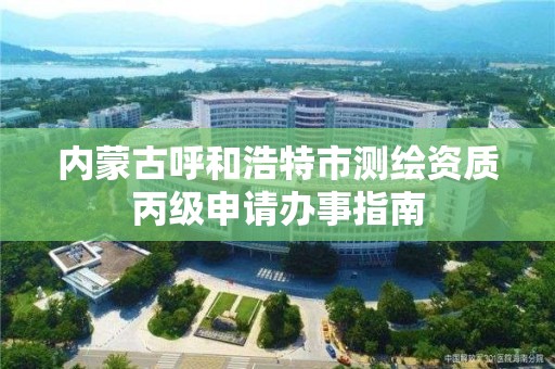 内蒙古呼和浩特市测绘资质丙级申请办事指南