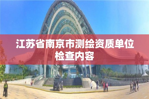 江苏省南京市测绘资质单位检查内容