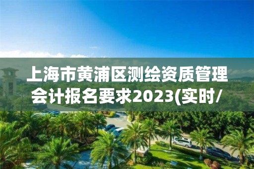 上海市黄浦区测绘资质管理会计报名要求2023(实时/更新中)