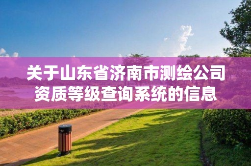 关于山东省济南市测绘公司资质等级查询系统的信息