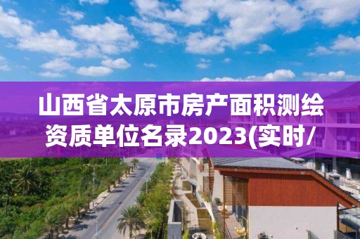 山西省太原市房产面积测绘资质单位名录2023(实时/更新中)