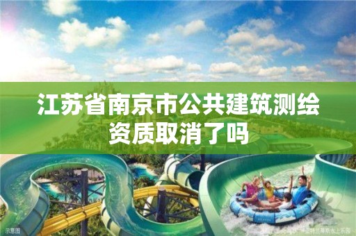 江苏省南京市公共建筑测绘资质取消了吗