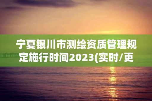 宁夏银川市测绘资质管理规定施行时间2023(实时/更新中)