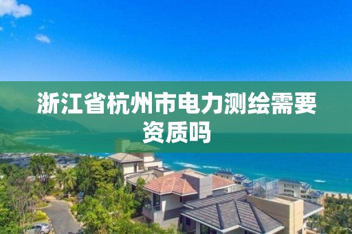 浙江省杭州市电力测绘需要资质吗