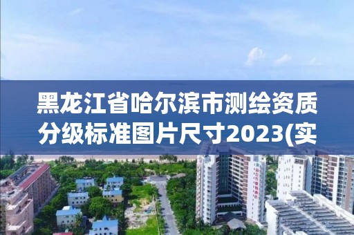 黑龙江省哈尔滨市测绘资质分级标准图片尺寸2023(实时/更新中)