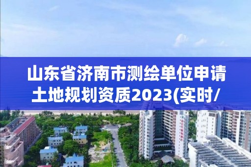 山东省济南市测绘单位申请土地规划资质2023(实时/更新中)