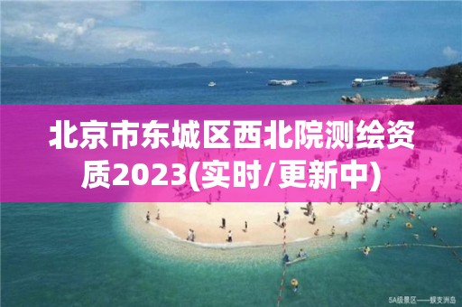 北京市东城区西北院测绘资质2023(实时/更新中)