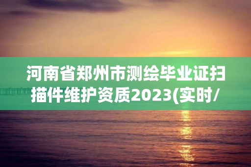 河南省郑州市测绘毕业证扫描件维护资质2023(实时/更新中)