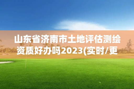 山东省济南市土地评估测绘资质好办吗2023(实时/更新中)