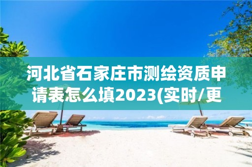 河北省石家庄市测绘资质申请表怎么填2023(实时/更新中)