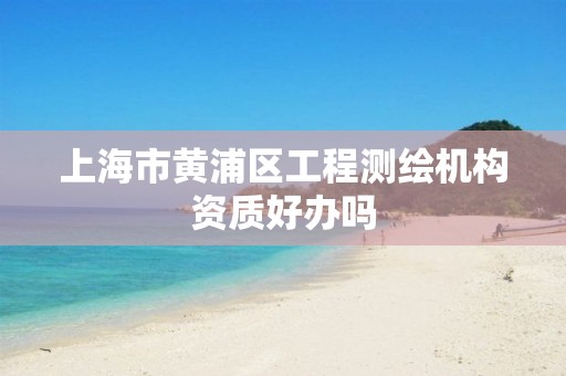 上海市黄浦区工程测绘机构资质好办吗