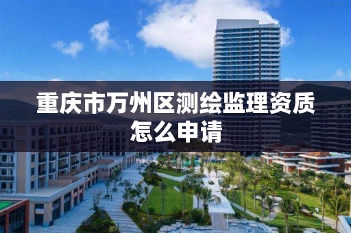 重庆市万州区测绘监理资质怎么申请