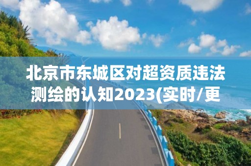 北京市东城区对超资质违法测绘的认知2023(实时/更新中)