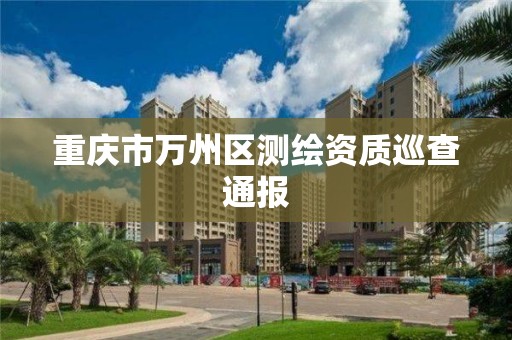 重庆市万州区测绘资质巡查通报