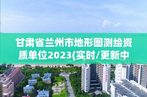 甘肃省兰州市地形图测绘资质单位2023(实时/更新中)