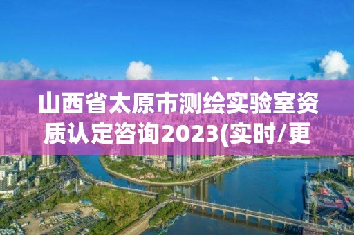 山西省太原市测绘实验室资质认定咨询2023(实时/更新中)