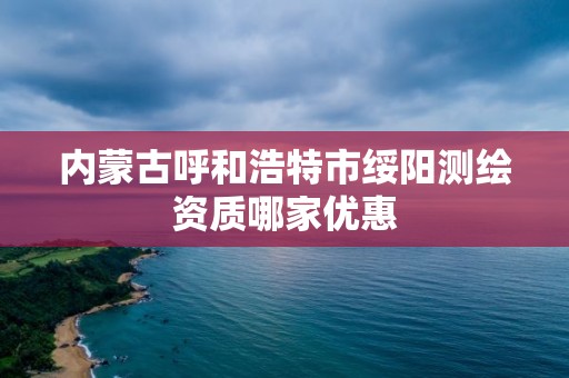 内蒙古呼和浩特市绥阳测绘资质哪家优惠