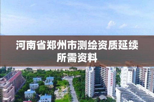 河南省郑州市测绘资质延续所需资料