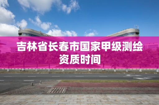 吉林省长春市国家甲级测绘资质时间