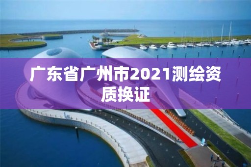 广东省广州市2021测绘资质换证