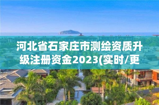 河北省石家庄市测绘资质升级注册资金2023(实时/更新中)