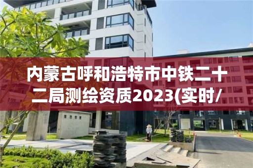 内蒙古呼和浩特市中铁二十二局测绘资质2023(实时/更新中)