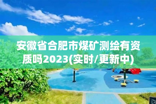 安徽省合肥市煤矿测绘有资质吗2023(实时/更新中)