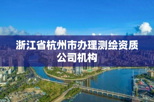 浙江省杭州市办理测绘资质公司机构